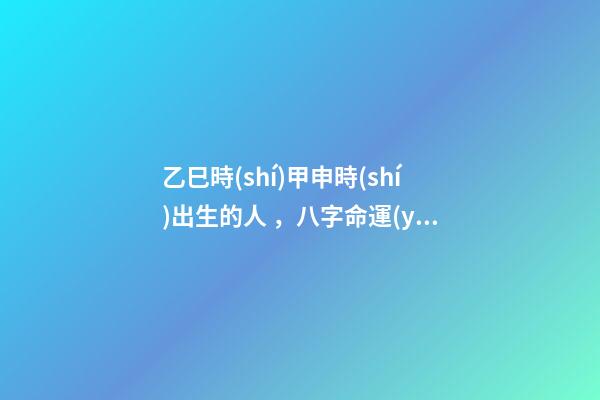 乙巳時(shí)甲申時(shí)出生的人，八字命運(yùn)如何？